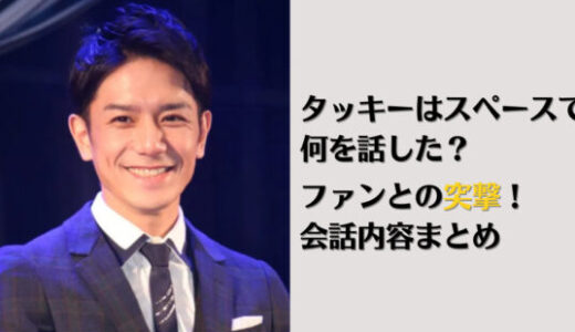 タッキーはスペースで何を話した？ファンとの突撃！会話内容まとめ