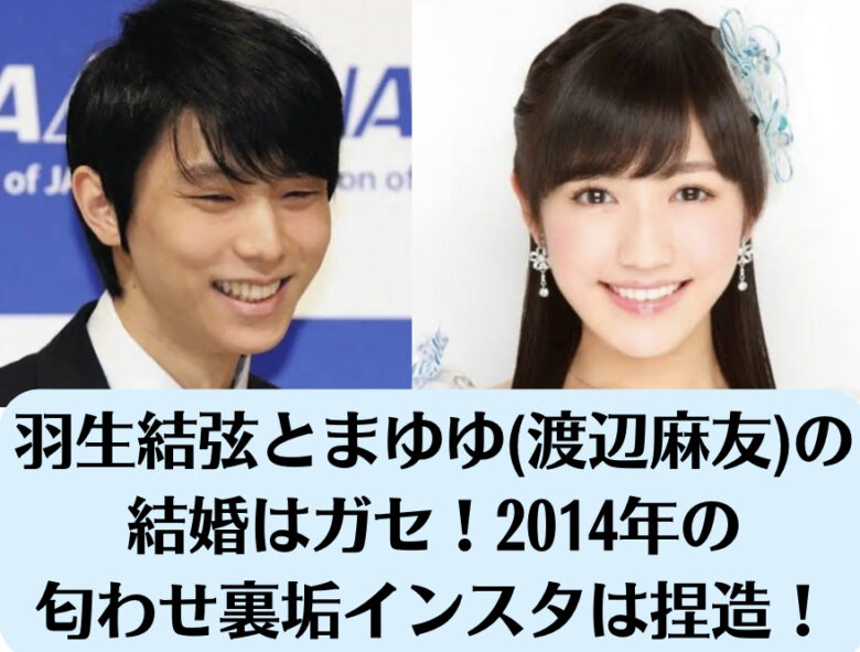 羽生結弦とまゆゆ(渡辺麻友)の結婚はガセ！2014年の匂わせ裏垢インスタは捏造！