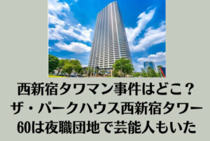 西新宿タワマン事件はどこ？ザ・パークハウス西新宿タワー60は夜職団地で芸能人もいた