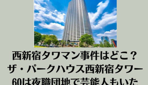 西新宿タワマン事件はどこ？ザ・パークハウス西新宿タワー60は夜職団地で芸能人もいた