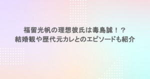 福留光帆の理想彼氏は毒島誠！？結婚観や歴代元カレとのエピソードも紹介
