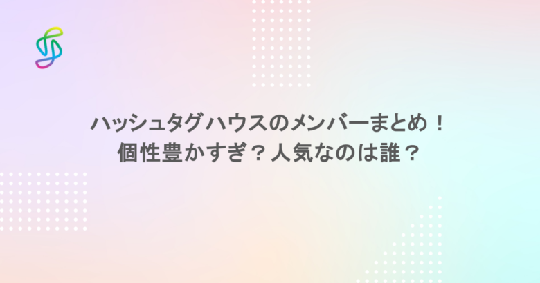 ハッシュタグハウスのメンバーまとめ！個性豊かすぎ？人気なのは誰？