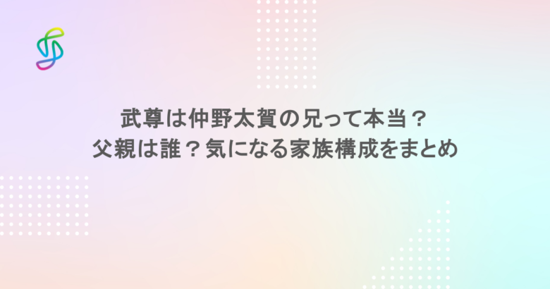 武尊は仲野太賀の兄って本当？父親は誰？気になる家族構成をまとめ
