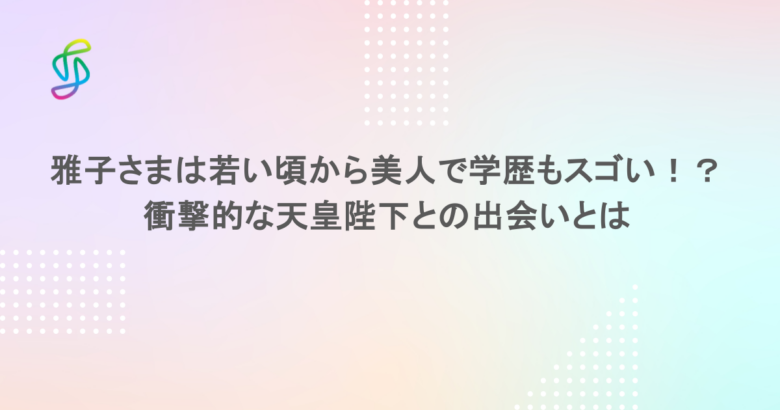 雅子さまは若い頃から美人で学歴もスゴい！？衝撃的な天皇陛下との出会いとは