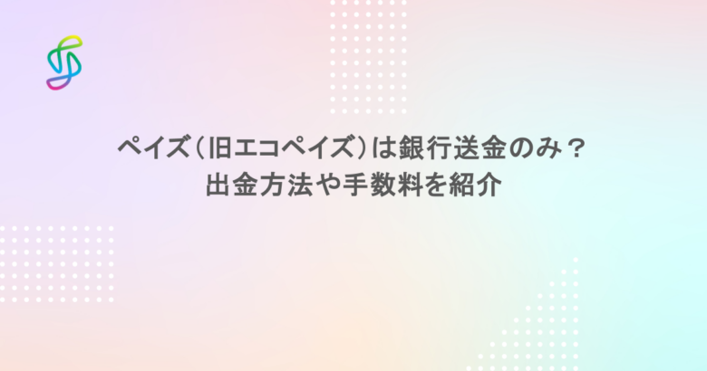 ペイズ（旧エコペイズ）は銀行送金のみ？出金方法や手数料を紹介