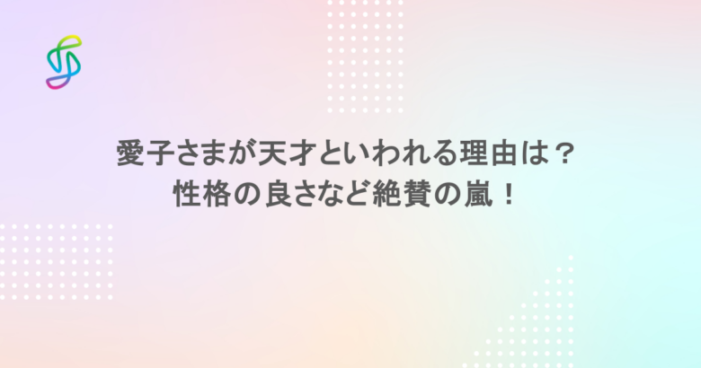 愛子さまが天才といわれる理由は？性格の良さなど絶賛の嵐！