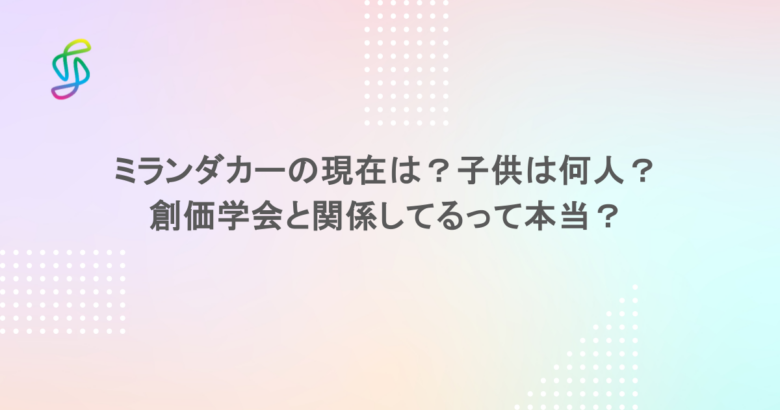 ミランダカーの現在は？子供は何人？創価学会と関係してるって本当？