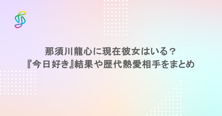 那須川龍心に現在彼女はいる？『今日好き』結果や歴代熱愛相手をまとめ
