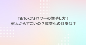TikTokフォロワーの増やし方！何人からすごいの？収益化の目安は？