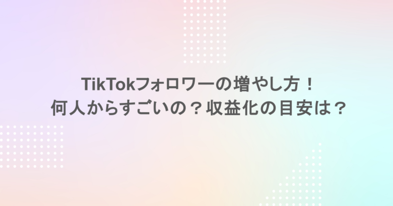 TikTokフォロワーの増やし方！何人からすごいの？収益化の目安は？