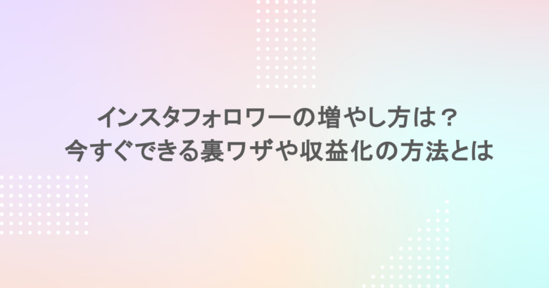 インスタフォロワーの増やし方は？今すぐできる裏ワザや収益化の方法とは