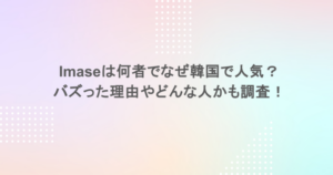 imaseは何者でなぜ韓国で人気？バズった理由やどんな人かも調査！
