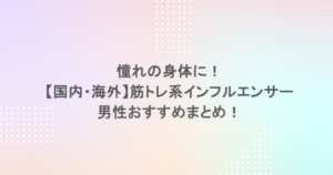 憧れの身体に！【国内・海外】筋トレ系インフルエンサー男性おすすめまとめ！
