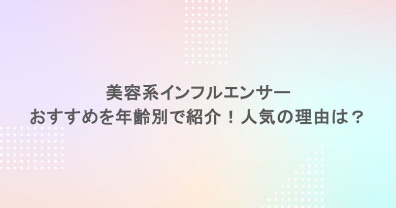 美容系インフルエンサー｜おすすめを年齢別で紹介！人気の理由は？