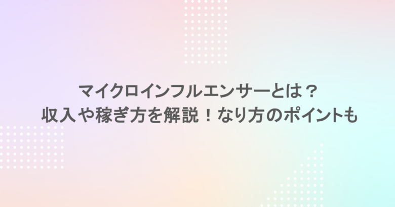 マイクロインフルエンサーとは？収入や稼ぎ方を解説！なり方のポイントも