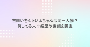 吉田いをんといよちゃんは同一人物？何してる人？経歴や素顔を調査