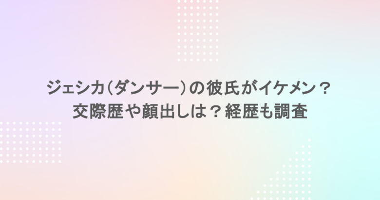 ジェシカ（ダンサー）の彼氏がイケメン？交際歴や顔出しは？経歴も調査