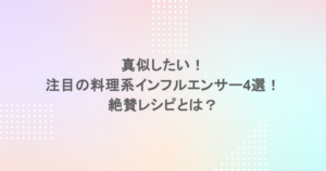 真似したい！注目の料理系インフルエンサー4選！絶賛レシピとは？