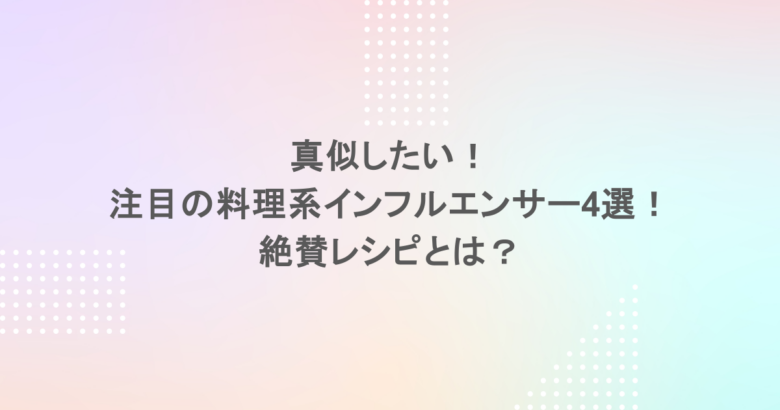 真似したい！注目の料理系インフルエンサー4選！絶賛レシピとは？