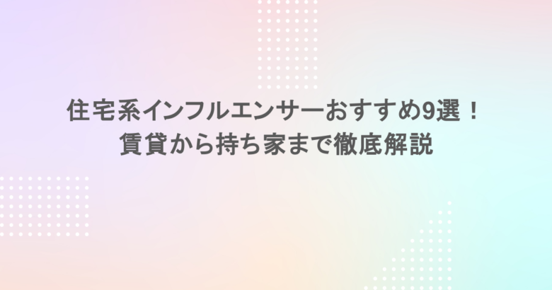 住宅系インフルエンサーおすすめ9選！賃貸から持ち家まで徹底解説