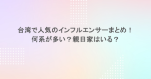 台湾で人気のインフルエンサーまとめ！何系が多い？親日家はいる？