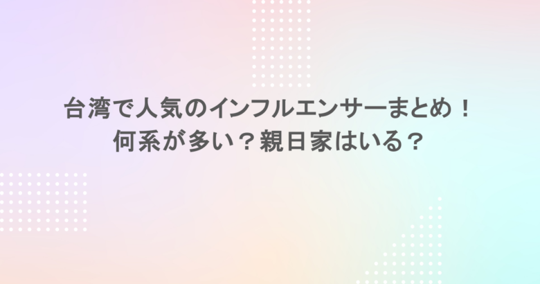 台湾で人気のインフルエンサーまとめ！何系が多い？親日家はいる？