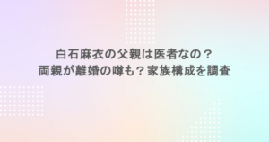 白石麻衣の父親は医者なの？両親が離婚の噂も？家族構成を調査