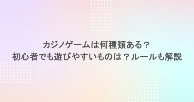 カジノゲームは何種類ある?初心者でも遊びやすいものは?ルールも解説