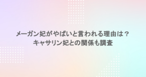 メーガン妃がやばいと言われる理由は？キャサリン妃との関係も調査