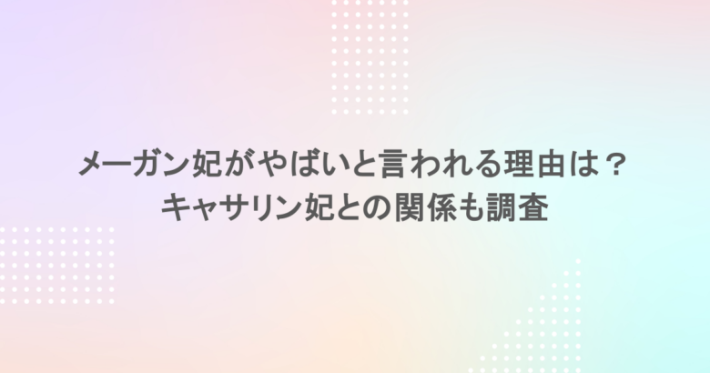 メーガン妃がやばいと言われる理由は？キャサリン妃との関係も調査