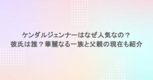 ケンダルジェンナーはなぜ人気なの？彼氏は誰？華麗なる一族と父親の現在も紹介